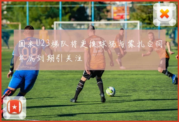 国米U23梯队将更换球场与蒙扎合同年底到期引关注