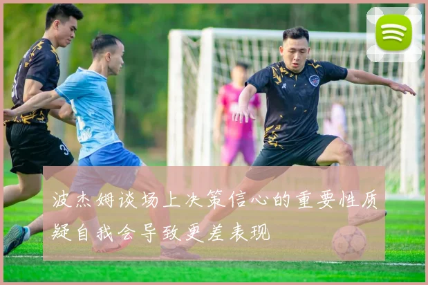 波杰姆谈场上决策信心的重要性质疑自我会导致更差表现