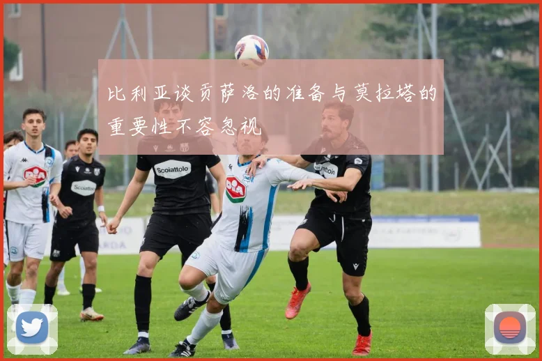 比利亚谈贡萨洛的准备与莫拉塔的重要性不容忽视