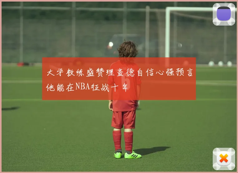 大学教练盛赞理查德自信心强预言他能在NBA征战十年