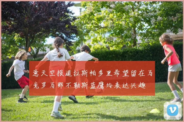 意天空报道拉斯帕多里希望留在马竞罗马那不勒斯蓝鹰均表达兴趣