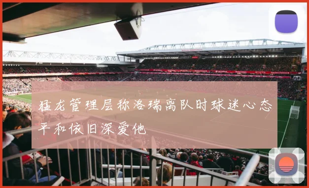 猛龙管理层称洛瑞离队时球迷心态平和依旧深爱他