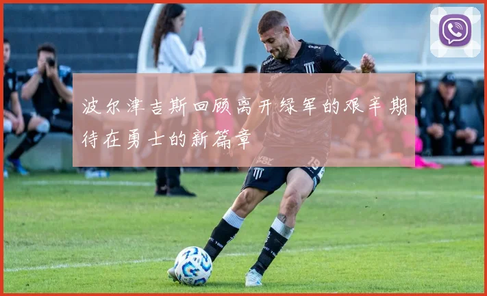 波尔津吉斯回顾离开绿军的艰辛期待在勇士的新篇章