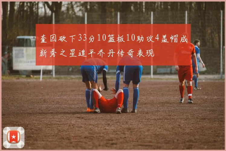 奎因砍下33分10篮板10助攻4盖帽成新秀之星追平乔丹传奇表现