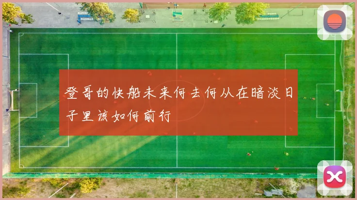 登哥的快船未来何去何从在暗淡日子里该如何前行