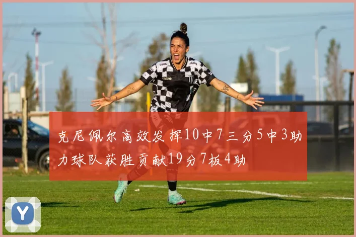 克尼佩尔高效发挥10中7三分5中3助力球队获胜贡献19分7板4助