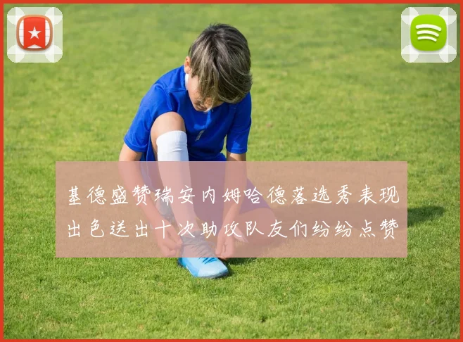 基德盛赞瑞安内姆哈德落选秀表现出色送出十次助攻队友们纷纷点赞