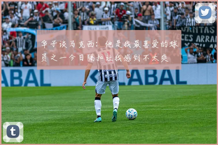 华子谈马克西：他是我最喜爱的球员之一今日隔扣让我感到不太爽