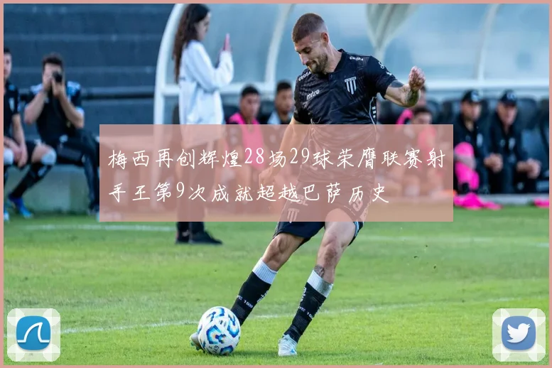 梅西再创辉煌28场29球荣膺联赛射手王第9次成就超越巴萨历史