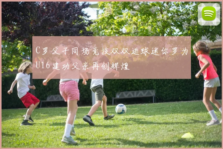C罗父子同场竞技双双进球迷你罗为U16建功父亲再创辉煌