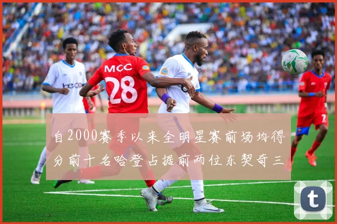 自2000赛季以来全明星赛前场均得分前十名哈登占据前两位东契奇三次上榜