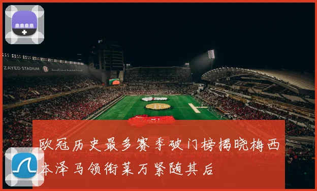 欧冠历史最多赛季破门榜揭晓梅西本泽马领衔莱万紧随其后