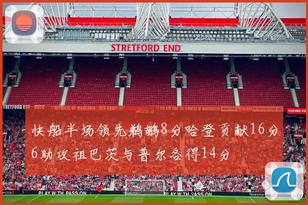 快船半场领先鹈鹕8分哈登贡献16分6助攻祖巴茨与普尔各得14分