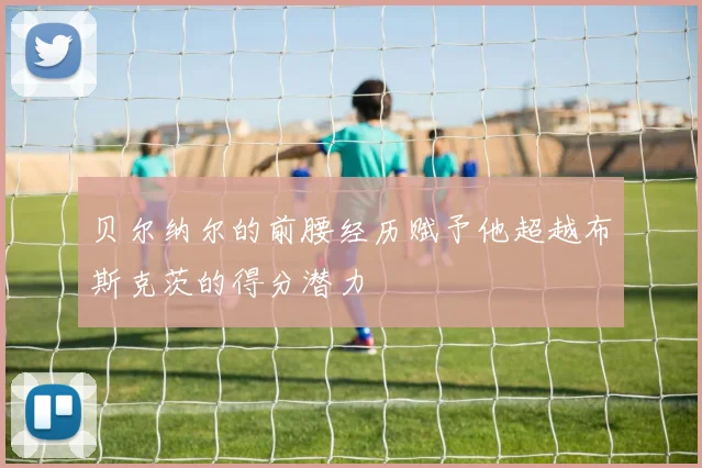 贝尔纳尔的前腰经历赋予他超越布斯克茨的得分潜力
