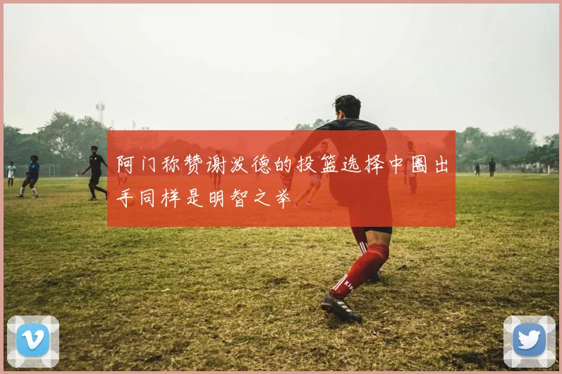 阿门称赞谢泼德的投篮选择中圈出手同样是明智之举