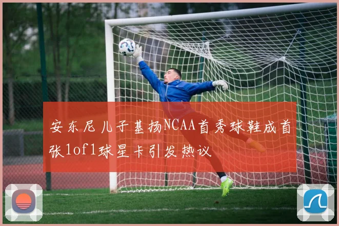 安东尼儿子基扬NCAA首秀球鞋成首张1of1球星卡引发热议
