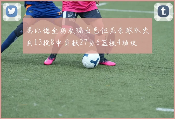 恩比德全场表现出色但无奈球队失利13投8中贡献27分6篮板4助攻