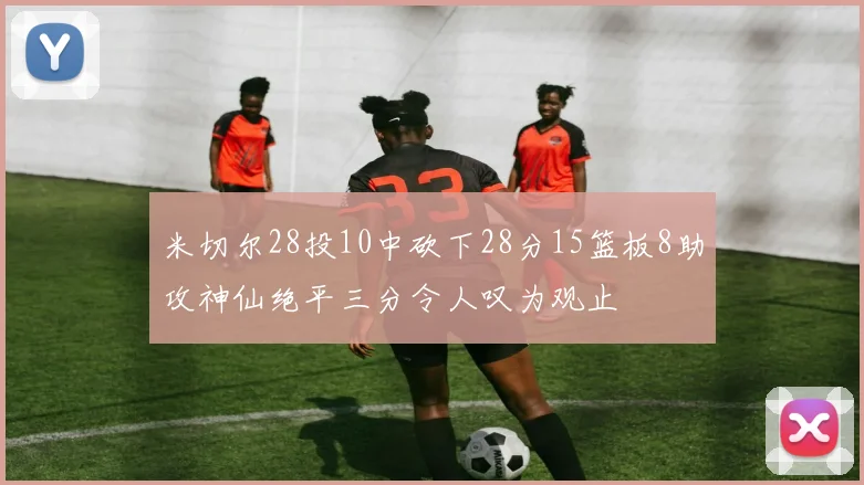 米切尔28投10中砍下28分15篮板8助攻神仙绝平三分令人叹为观止