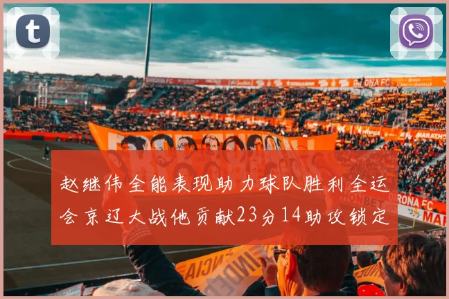 赵继伟全能表现助力球队胜利全运会京辽大战他贡献23分14助攻锁定胜局