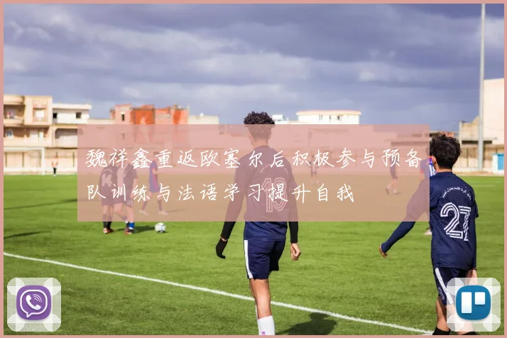 魏祥鑫重返欧塞尔后积极参与预备队训练与法语学习提升自我
