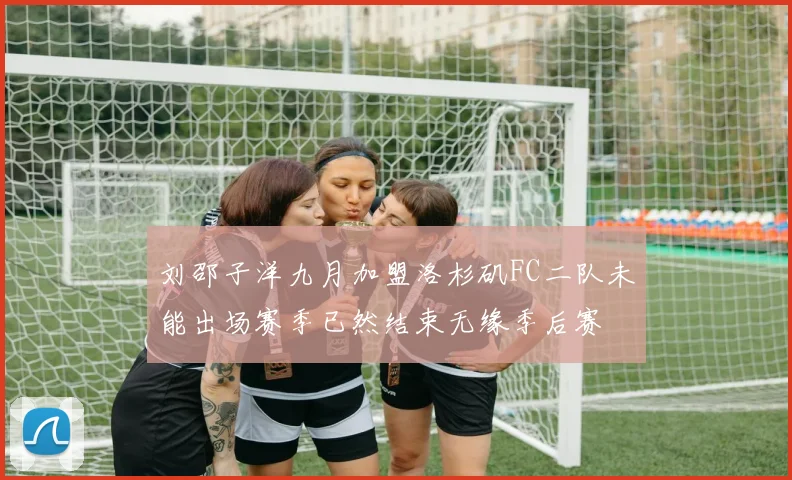 刘邵子洋九月加盟洛杉矶FC二队未能出场赛季已然结束无缘季后赛