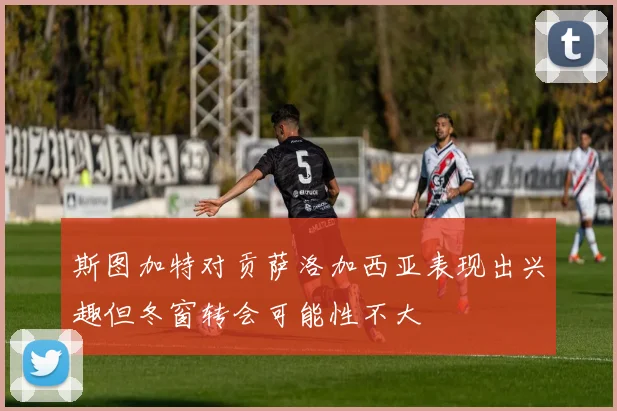 斯图加特对贡萨洛加西亚表现出兴趣但冬窗转会可能性不大