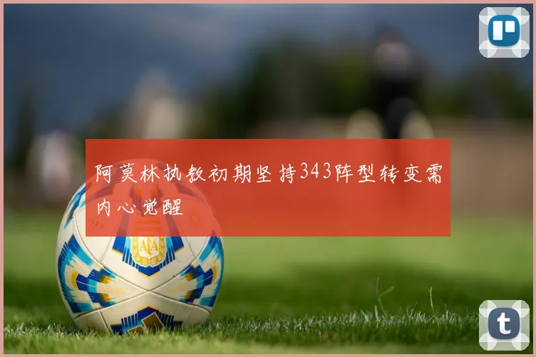 阿莫林执教初期坚持343阵型转变需内心觉醒