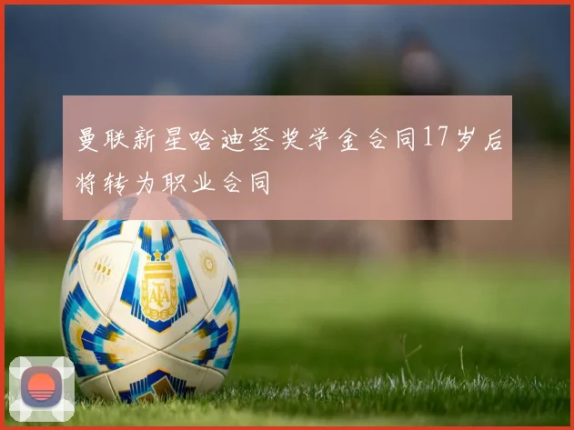 曼联新星哈迪签奖学金合同17岁后将转为职业合同