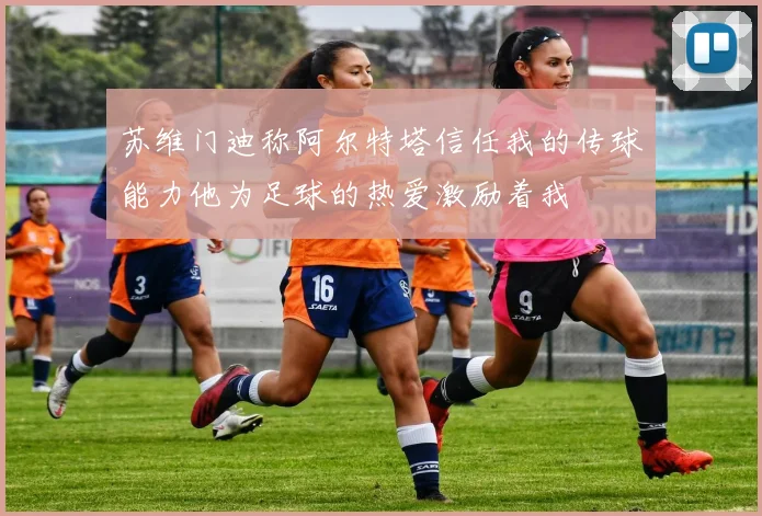 苏维门迪称阿尔特塔信任我的传球能力他为足球的热爱激励着我