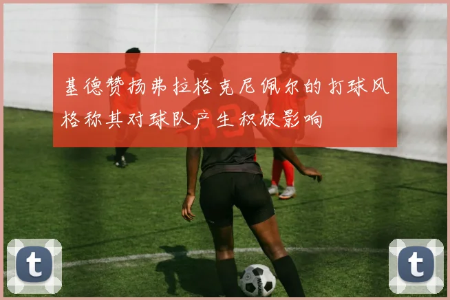 基德赞扬弗拉格克尼佩尔的打球风格称其对球队产生积极影响