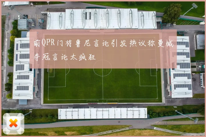 前QPR门将鲁尼言论引发热议称曼城夺冠言论太疯狂