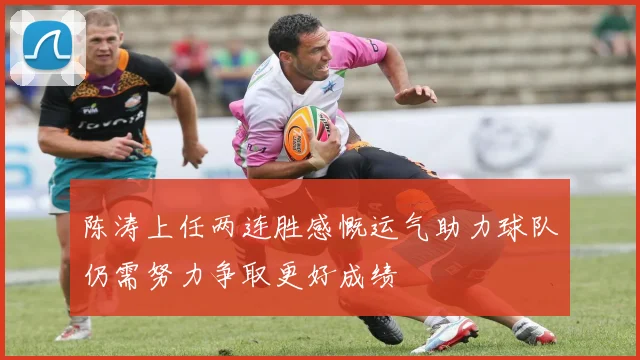 陈涛上任两连胜感慨运气助力球队仍需努力争取更好成绩