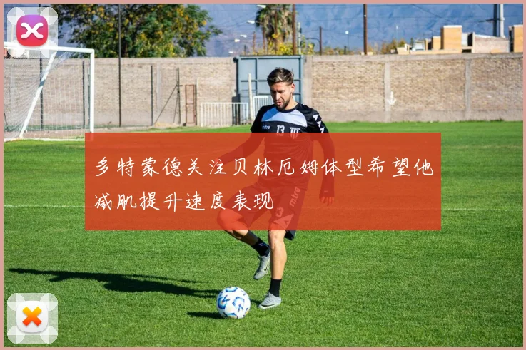 多特蒙德关注贝林厄姆体型希望他减肌提升速度表现