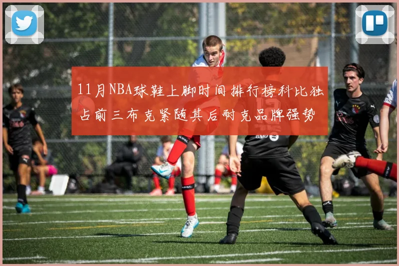 11月NBA球鞋上脚时间排行榜科比独占前三布克紧随其后耐克品牌强势占据前十