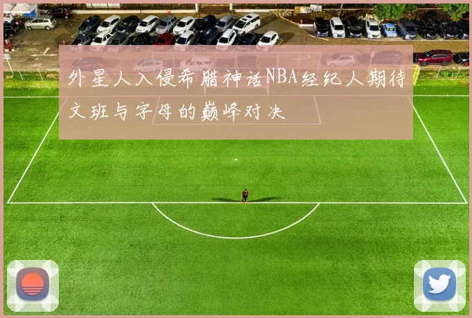 外星人入侵希腊神话NBA经纪人期待文班与字母的巅峰对决