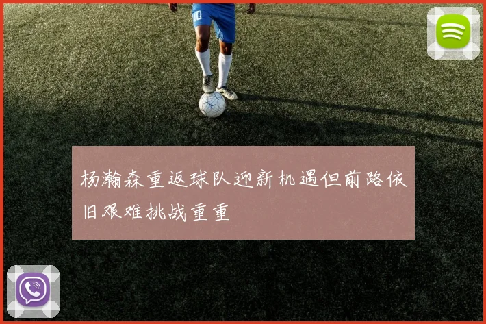 杨瀚森重返球队迎新机遇但前路依旧艰难挑战重重